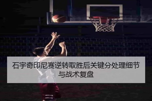 石宇奇印尼赛逆转取胜后关键分处理细节与战术复盘