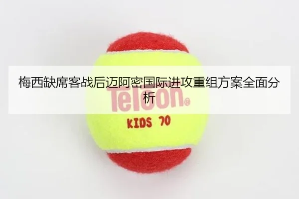 梅西缺席客战后迈阿密国际进攻重组方案全面分析
